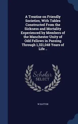 A Treatise on Friendly Societies, With Tables Constructed From the Sickness and Mortality Experienced by Members of the Manchester Unity of Odd Fellow