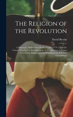 Die Religion der Revolution: Eine Rede, gehalten in Derby, Connecticut, 1774, über die Ursachen, die zur Abtrennung der amerikanischen Kolonien geführt haben - The Religion of the Revolution: A Discourse, Delivered at Derby, Conn., 1774, Upon the Causes That led to the Separation of the American Colonies From