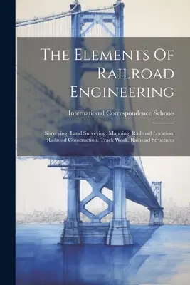 The Elements Of Railroad Engineering: Surveying. Land-Vermessung. Kartierung. Eisenbahnstandort. Eisenbahnbau. Gleisarbeiten. Eisenbahnbauwerke - The Elements Of Railroad Engineering: Surveying. Land Surveying. Mapping. Railroad Location. Railroad Construction. Track Work. Railroad Structures