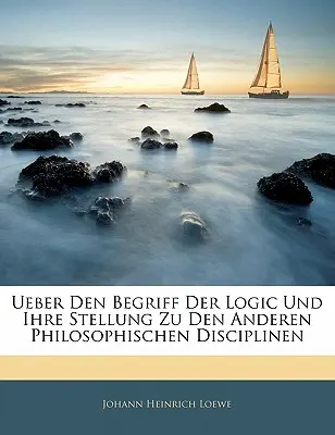 Ueber Den Begriff Der Logik Und Ihre Stellung Zu Den Anderen Philosophischen Disciplinen - Ueber Den Begriff Der Logic Und Ihre Stellung Zu Den Anderen Philosophischen Disciplinen