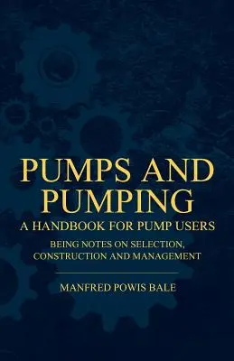 Pumpen und Pumpen - Ein Handbuch für Pumpenanwender mit Hinweisen zu Auswahl, Konstruktion und Management - Pumps and Pumping - A Handbook For Pump Users Being Notes On Selection, Construction And Management