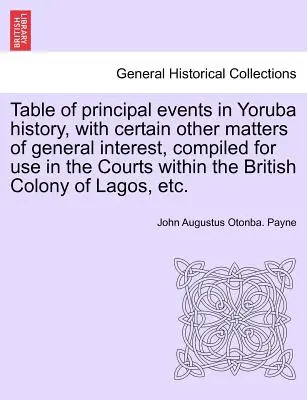 Table of Principal Events in Yoruba History, with Certain Other Matters of General Interest, Compiled for Use in the Courts Within the British Colony