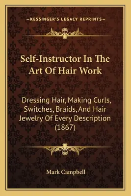 Selbstinstruktor in der Kunst der Haararbeit: Haare frisieren, Locken, Tressen, Zöpfe und Haarschmuck jeder Art machen (1867) - Self-Instructor In The Art Of Hair Work: Dressing Hair, Making Curls, Switches, Braids, And Hair Jewelry Of Every Description (1867)