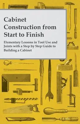 Cabinet Construction from Start to Finish - Elementare Lektionen in Werkzeuggebrauch und Verbindungen mit einer schrittweisen Anleitung zum Bau eines Schranks - Cabinet Construction from Start to Finish - Elementary Lessons in Tool Use and Joints with a Step by Step Guide to Building a Cabinet