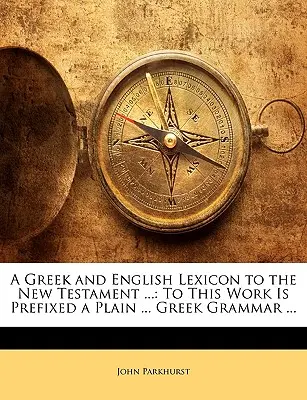 Ein griechisches und englisches Lexikon zum Neuen Testament ...: To This Work Is Prefixed a Plain ... Griechische Grammatik ... - A Greek and English Lexicon to the New Testament ...: To This Work Is Prefixed a Plain ... Greek Grammar ...