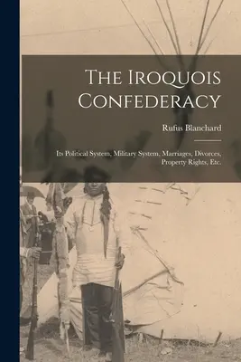 Die Irokesen-Konföderation: Ihr politisches System, Militärsystem, Eheschließungen, Scheidungen, Eigentumsrechte, etc. - The Iroquois Confederacy: Its Political System, Military System, Marriages, Divorces, Property Rights, etc.