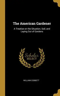 Der amerikanische Gärtner: Eine Abhandlung über die Lage, den Boden und das Anlegen von Gärten - The American Gardener: A Treatise on the Situation, Soil, and Laying Out of Gardens