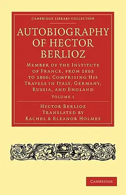 Autobiographie von Hector Berlioz: Band 1: Mitglied des Instituts von Frankreich, von 1803 bis 1869; mit seinen Reisen in Italien, Deutschland, Russland und - Autobiography of Hector Berlioz: Volume 1: Member of the Institute of France, from 1803 to 1869; Comprising His Travels in Italy, Germany, Russia, and