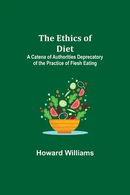 Die Ethik der Ernährung; Eine Reihe von Autoritäten, die die Praxis des Fleischessens missbilligen - The Ethics of Diet; A Catena of Authorities Deprecatory of the Practice of Flesh Eating