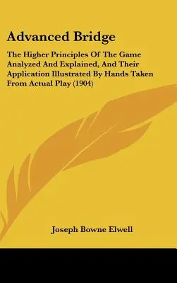 Bridge für Fortgeschrittene: Die höheren Prinzipien des Spiels analysiert und erklärt, und ihre Anwendung illustriert durch Hände, die von tatsächlichen - Advanced Bridge: The Higher Principles Of The Game Analyzed And Explained, And Their Application Illustrated By Hands Taken From Actual