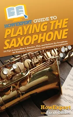HowExpert Anleitung zum Saxophonspielen: 101 Tipps zum Üben, Spielen und Vortragen von Saxophon für Anfänger, Fortgeschrittene und Profis - HowExpert Guide to Playing the Saxophone: 101 Tips to Learn How to Practice, Play, and Perform the Saxophone for Beginners, Intermediates, and Advance
