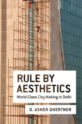 Herrschaft durch Ästhetik: Weltklasse-Stadtentwicklung in Delhi - Rule by Aesthetics: World-Class City Making in Delhi