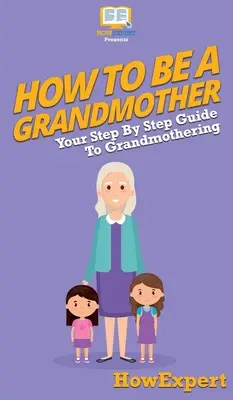 Wie man eine Großmutter wird: Ihre schrittweise Anleitung zur Großmutterschaft - How To Be a Grandmother: Your Step By Step Guide To Grandmothering