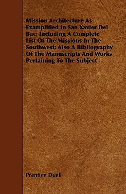 Mission Architecture As Examplified In San Xavier Del Bac; Inclusive A Complete List Of The Missions In The Southwest; Also A Bibliography Of The Manu - Mission Architecture As Examplified In San Xavier Del Bac; Including A Complete List Of The Missions In The Southwest; Also A Bibliography Of The Manu