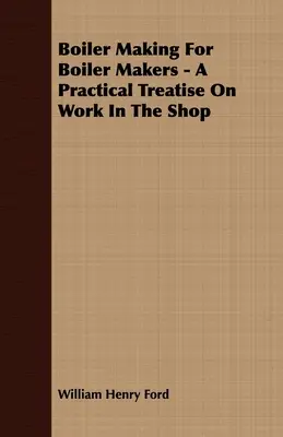 Kesselbau für Kesselbauer - Eine praktische Abhandlung über die Arbeit in der Werkstatt - Boiler Making for Boiler Makers - A Practical Treatise on Work in the Shop