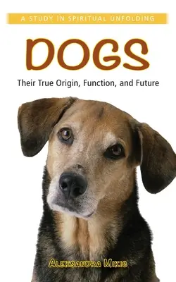 Hunde: Ihr wahrer Ursprung, ihre Funktion und ihre Zukunft: Eine Studie zur spirituellen Entfaltung - Dogs: Their True Origin, Function and Future: A Study in Spiritual Unfolding