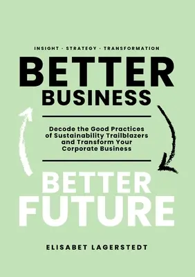 Besseres Geschäft, bessere Zukunft: Entschlüsseln Sie die guten Praktiken von Vorreitern der Nachhaltigkeit und verändern Sie Ihr Unternehmen - Better Business Better Future: Decode the Good Practices of Sustainability Trailblazers and Transform Your Corporate Business