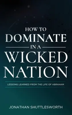 Wie man in einer bösen Nation dominiert: Lektionen aus dem Leben Abrahams - How to Dominate in a Wicked Nation: Lessons Learned From the Life of Abraham