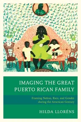 Die Darstellung der großen puertoricanischen Familie: Rahmung von Nation, Ethnie und Geschlecht im amerikanischen Jahrhundert - Imaging The Great Puerto Rican Family: Framing Nation, Race, and Gender during the American Century