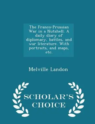 Der Deutsch-Französische Krieg in Kurzform. Ein tägliches Tagebuch der Diplomatie, der Schlachten und der Kriegsliteratur. Mit Porträts, Karten, etc. - Scholar's Choice Edit - The Franco-Prussian War in a Nutshell. A daily diary of diplomacy, battles, and war literature. With portraits, and maps, etc. - Scholar's Choice Edit