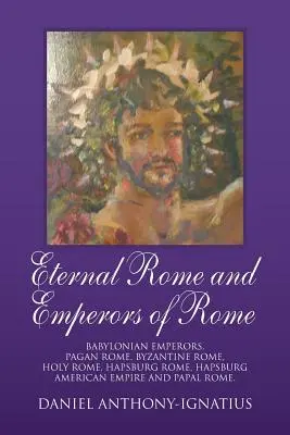 Das Ewige Rom und die Kaiser von Rom: Babylonische Kaiser, Heidnisches Rom, Byzantinisches Rom, Heiliges Rom, Habsburgisches Rom, Habsburgisches Amerikanisches Reich und Päpstliches Rom. - Eternal Rome and Emperors of Rome: Babylonian Emperors, Pagan Rome, Byzantine Rome, Holy Rome, Hapsburg Rome, Hapsburg American Empire and Papal Rome.