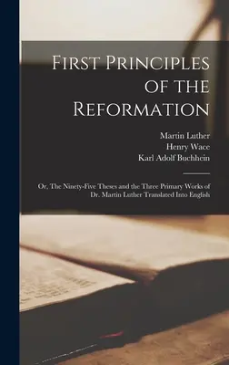 Erste Grundsätze der Reformation: oder: Die fünfundneunzig Thesen und die drei Hauptwerke Dr. Martin Luthers, ins Englische übersetzt - First Principles of the Reformation: or, The Ninety-five Theses and the Three Primary Works of Dr. Martin Luther Translated Into English