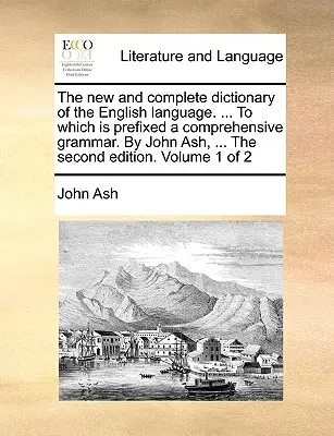 Das neue und vollständige Wörterbuch der englischen Sprache. ... Dem eine umfassende Grammatik vorangestellt ist. Von John Ash, ... Die zweite Auflage. Band - The new and complete dictionary of the English language. ... To which is prefixed a comprehensive grammar. By John Ash, ... The second edition. Volume