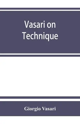 Vasari über die Technik; eine Einführung in die drei Künste der Gestaltung, Architektur, Bildhauerei und Malerei, die den Lebensbeschreibungen der bedeutendsten Künstler vorangestellt ist - Vasari on technique; being the introduction to the three arts of design, architecture, sculpture and painting, prefixed to the Lives of the most excel