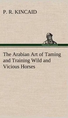 Die arabische Kunst des Zähmens und Trainierens wilder und bösartiger Pferde - The Arabian Art of Taming and Training Wild and Vicious Horses