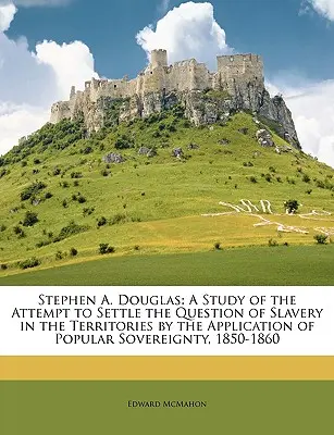 Stephen A. Douglas: Eine Studie über den Versuch, die Frage der Sklaverei in den Territorien durch die Anwendung der Volkssouveränität zu regeln, - Stephen A. Douglas: A Study of the Attempt to Settle the Question of Slavery in the Territories by the Application of Popular Sovereignty,