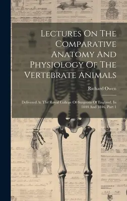 Lectures On The Comparative Anatomy And Physiology Of The Vertebrate Animals: Vorgetragen am Königlichen Kollegium der Chirurgen von England, in 1844 und 1846, - Lectures On The Comparative Anatomy And Physiology Of The Vertebrate Animals: Delivered At The Royal College Of Surgeons Of England, In 1844 And 1846,