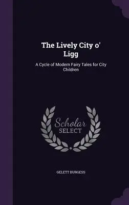 Die lebhafte Stadt Ligg: Ein Zyklus von modernen Märchen für Stadtkinder - The Lively City o' Ligg: A Cycle of Modern Fairy Tales for City Children