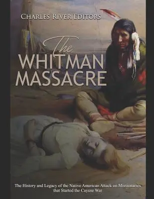 Das Whitman-Massaker: Die Geschichte und das Vermächtnis des Angriffs der amerikanischen Ureinwohner auf Missionare, der den Cayuse-Krieg auslöste - The Whitman Massacre: The History and Legacy of the Native American Attack on Missionaries that Started the Cayuse War