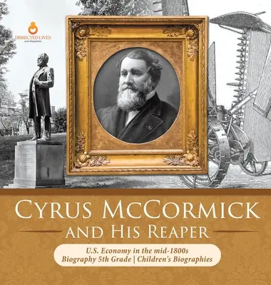 Cyrus McCormick und sein Mähdrescher Die US-Wirtschaft Mitte des 18. Jahrhunderts Biografie Kinderbiografien 5. - Cyrus McCormick and His Reaper U.S. Economy in the mid-1800s Biography 5th Grade Children's Biographies
