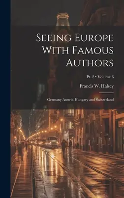 Europa sehen mit berühmten Autoren: Deutschland, Österreich-Ungarn und die Schweiz; Band 6; Teil 2 - Seeing Europe With Famous Authors: Germany Austria-Hungary and Switzerland; Volume 6; Pt. 2