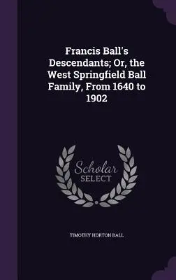 Francis Ball's Descendants; oder, die West Springfield Ball Familie, von 1640 bis 1902 - Francis Ball's Descendants; Or, the West Springfield Ball Family, From 1640 to 1902