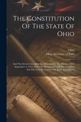 Die Verfassung des Staates Ohio: Die Verfassung des Staates Ohio und die verschiedenen Änderungen, die bei der Wahl am 3. September 1912 vorgelegt wurden, mit der Proklamation der Regierung - The Constitution Of The State Of Ohio: And The Several Amendments Submitted At The Election Held September 3, 1912, With The Proclamation Of The Gover