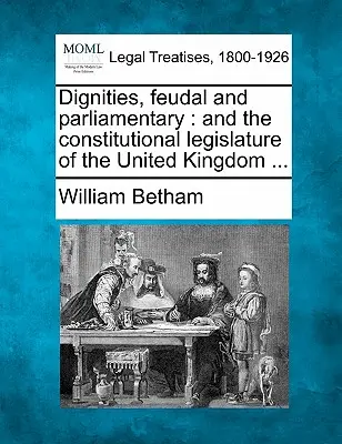 Würden, feudale und parlamentarische: Und die konstitutionelle Legislative des Vereinigten Königreichs ... - Dignities, Feudal and Parliamentary: And the Constitutional Legislature of the United Kingdom ...