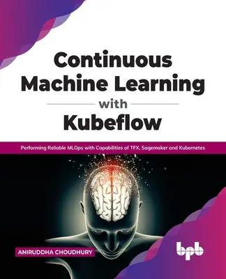 Kontinuierliches maschinelles Lernen mit Kubeflow: Zuverlässige Mlops mit den Fähigkeiten von Tfx, Sagemaker und Kubernetes durchführen - Continuous Machine Learning with Kubeflow: Performing Reliable Mlops with Capabilities of Tfx, Sagemaker and Kubernetes