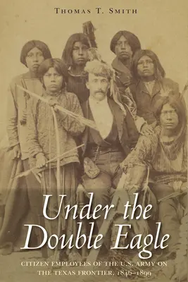 Unter dem Doppeladler: Bürgerliche Angestellte der U.S. Army an der texanischen Grenze, 1846-1899 - Under the Double Eagle: Citizen Employees of the U.S. Army on the Texas Frontier, 1846-1899