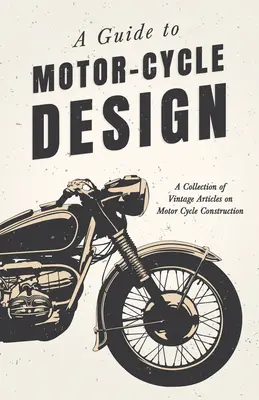 A Guide to Motor-Cycle Design - Eine Sammlung historischer Artikel über den Bau von Motorrädern - A Guide to Motor-Cycle Design - A Collection of Vintage Articles on Motor Cycle Construction