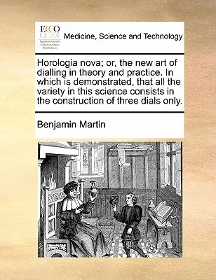 Horologia Nova; oder, die neue Kunst des Wählens in Theorie und Praxis. in der gezeigt wird, dass die ganze Vielfalt dieser Wissenschaft in der Kon - Horologia Nova; Or, the New Art of Dialling in Theory and Practice. in Which Is Demonstrated, That All the Variety in This Science Consists in the Con