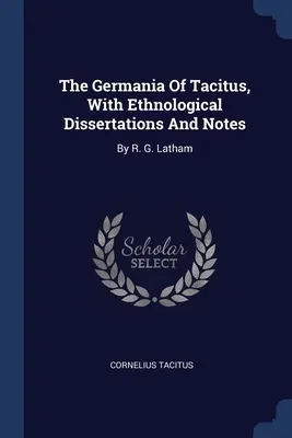 Die Germania des Tacitus, mit ethnologischen Abhandlungen und Anmerkungen: Von R. G. Latham - The Germania Of Tacitus, With Ethnological Dissertations And Notes: By R. G. Latham