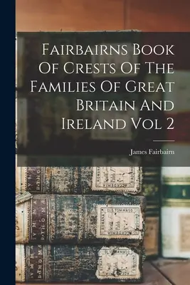 Fairbairns Buch der Wappen der Familien Großbritanniens und Irlands, Band 2 - Fairbairns Book Of Crests Of The Families Of Great Britain And Ireland Vol 2