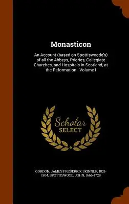 Monasticon: Ein Bericht (auf der Grundlage von Spottiswoode's) über alle Abteien, Priorate, Stiftskirchen und Krankenhäuser in Schottland, bei t - Monasticon: An Account (based on Spottiswoode's) of all the Abbeys, Priories, Collegiate Churches, and Hospitals in Scotland, at t