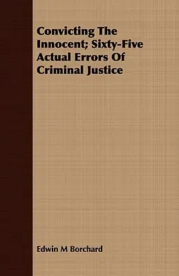 Die Verurteilung Unschuldiger; Fünfundsechzig tatsächliche Irrtümer der Strafjustiz - Convicting The Innocent; Sixty-Five Actual Errors Of Criminal Justice