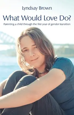 Was würde die Liebe tun? Die Erziehung eines Kindes im ersten Jahr der Geschlechtsumwandlung - What Would Love Do?: Parenting a child through the first year of gender transition