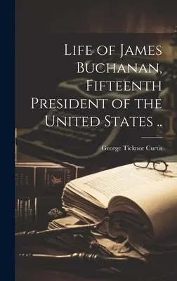 Leben von James Buchanan, Fünfzehnter Präsident der Vereinigten Staaten ... - Life of James Buchanan, Fifteenth President of the United States ..