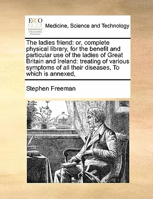 The Ladies Friend: Or, Complete Physical Library, for the Benefit and Particular Use of the Ladies of Great Britain and Ireland: Behandelt - The Ladies Friend: Or, Complete Physical Library, for the Benefit and Particular Use of the Ladies of Great Britain and Ireland: Treating