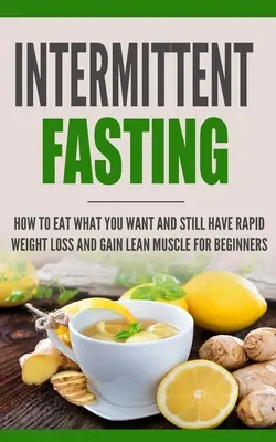 Intermittierendes Fasten: Wie Sie essen, was Sie wollen, und trotzdem schnell abnehmen und Muskeln aufbauen - für Anfänger - Intermittent Fasting: How to Eat what you want and still have rapid weight loss and gain lean muscle for beginners